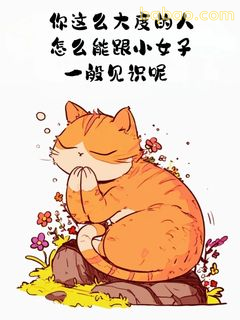 你这么大的人怎么跟小女子一般见识呢