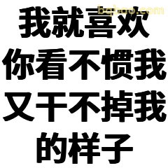 我就喜欢你看不惯我又干不掉我的样子